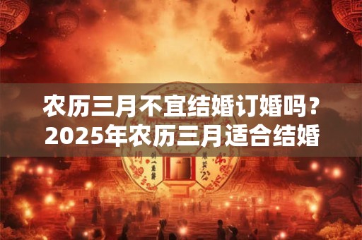 详细阅读:农历三月不宜结婚订婚吗?2025年农历三月适合结婚的日子是? 农历三月不宜结婚订婚吗?2025年农历三月适合结婚的日子是?