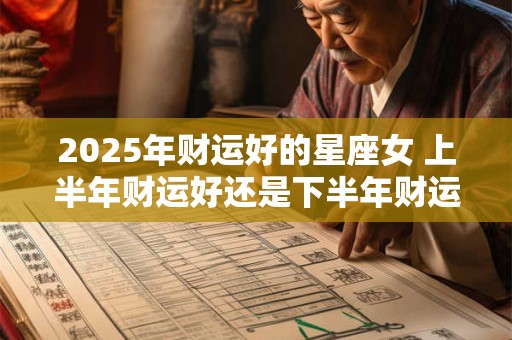 2025年财运好的星座女 上半年财运好还是下半年财运好