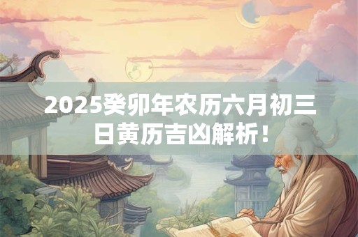 2025癸卯年农历六月初三日黄历吉凶解析！