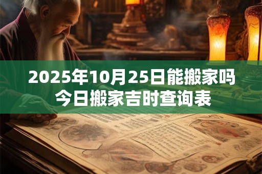 2025年10月25日能搬家吗 今日搬家吉时查询表