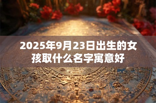2025年9月23日出生的女孩取什么名字寓意好