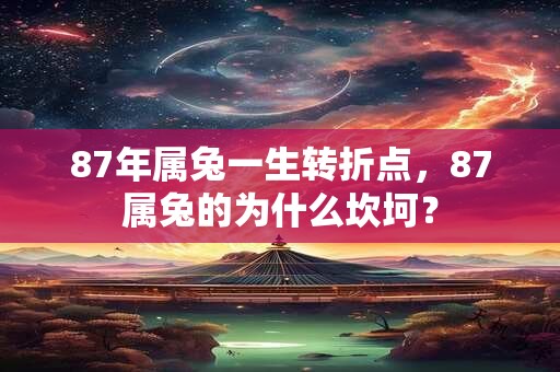 87年属兔一生转折点，87属兔的为什么坎坷？