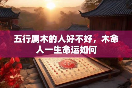 五行属木的人好不好，木命人一生命运如何