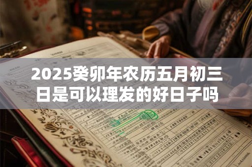 2025癸卯年农历五月初三日是可以理发的好日子吗