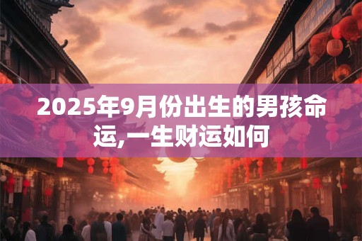 2025年9月份出生的男孩命运,一生财运如何