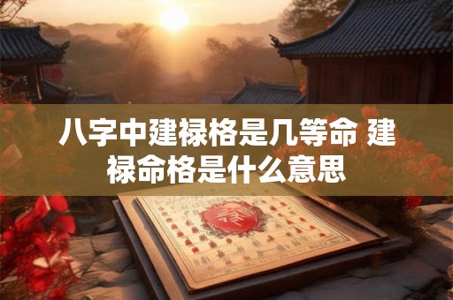 八字中建禄格是几等命 建禄命格是什么意思