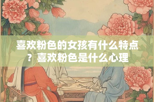 喜欢粉色的女孩有什么特点？喜欢粉色是什么心理