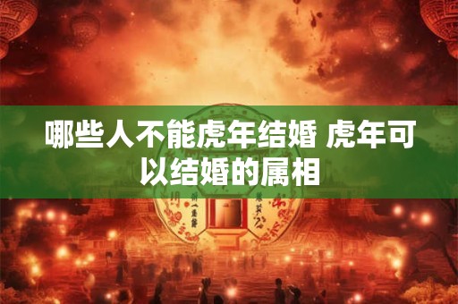 哪些人不能虎年结婚 虎年可以结婚的属相
