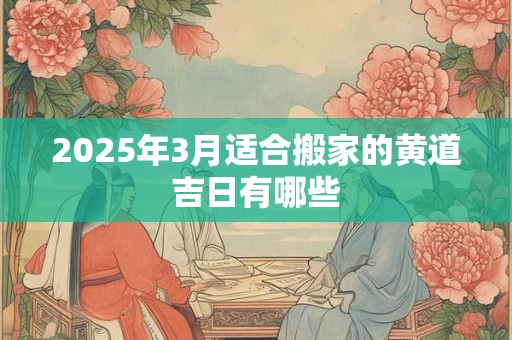 2025年3月适合搬家的黄道吉日有哪些