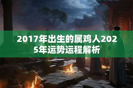 2017年出生的属鸡人2025年运势运程解析