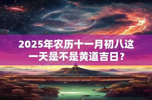 2025年农历十一月初八这一天是不是黄道吉日？