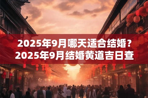 2025年9月哪天适合结婚？2025年9月结婚黄道吉日查询