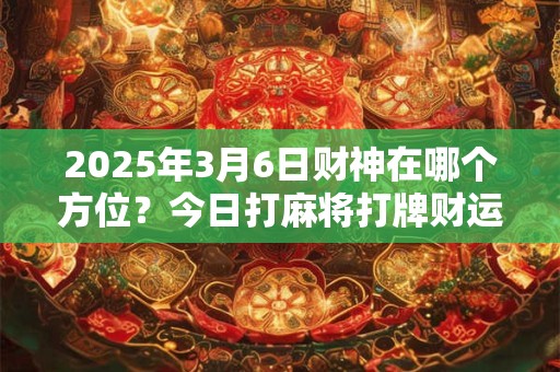 2025年3月6日财神在哪个方位？今日打麻将打牌财运方位