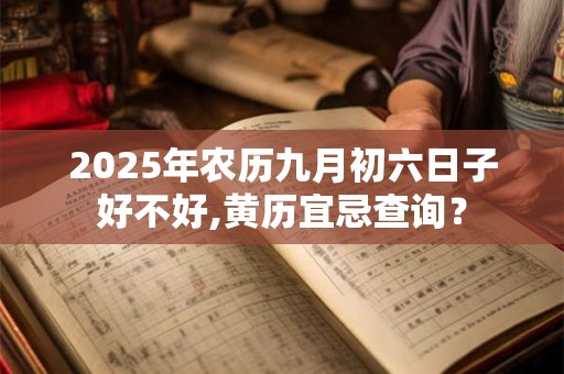 2025年农历九月初六日子好不好,黄历宜忌查询？
