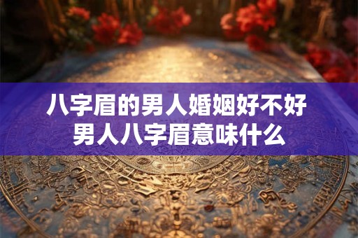 八字眉的男人婚姻好不好 男人八字眉意味什么