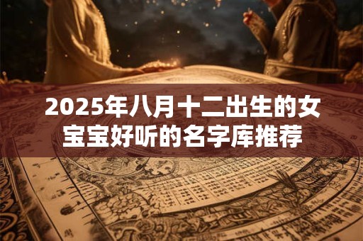 2025年八月十二出生的女宝宝好听的名字库推荐