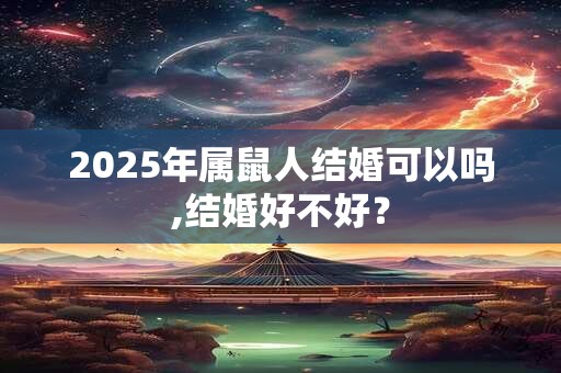 2025年属鼠人结婚可以吗,结婚好不好？