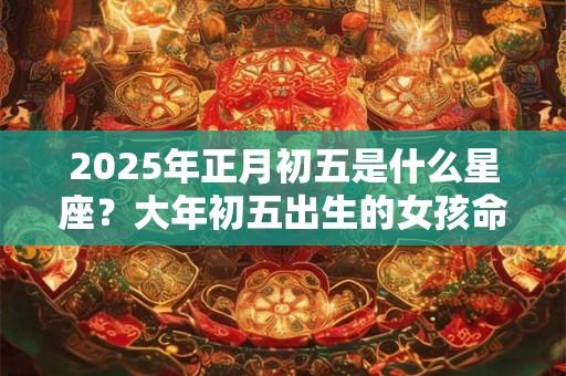 2025年正月初五是什么星座？大年初五出生的女孩命运