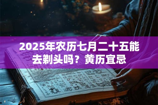 2025年农历七月二十五能去剃头吗？黄历宜忌