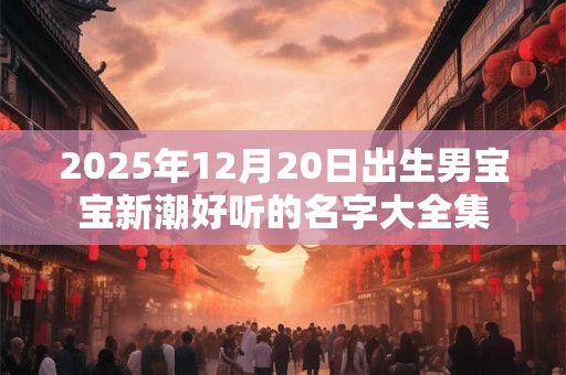 2025年12月20日出生男宝宝新潮好听的名字大全集