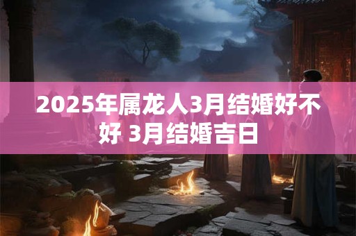 2025年属龙人3月结婚好不好 3月结婚吉日