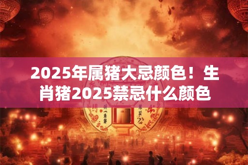 2025年属猪大忌颜色！生肖猪2025禁忌什么颜色