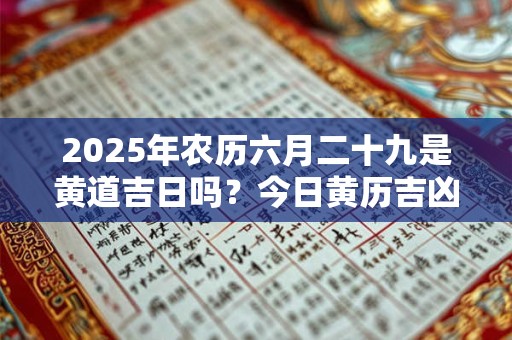 2025年农历六月二十九是黄道吉日吗？今日黄历吉凶查询
