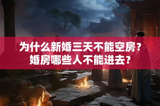 为什么新婚三天不能空房？婚房哪些人不能进去？