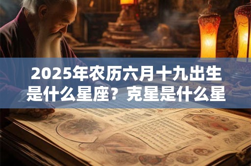 2025年农历六月十九出生是什么星座？克星是什么星座？