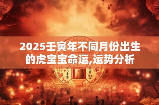 2025壬寅年不同月份出生的虎宝宝命运,运势分析
