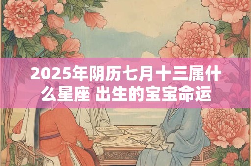 2025年阴历七月十三属什么星座 出生的宝宝命运