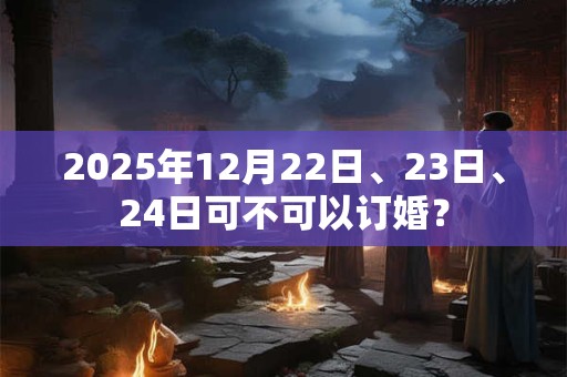 2025年12月22日、23日、24日可不可以订婚？