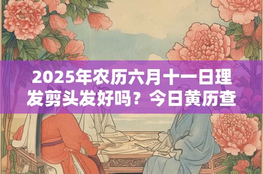 2025年农历六月十一日理发剪头发好吗？今日黄历查询
