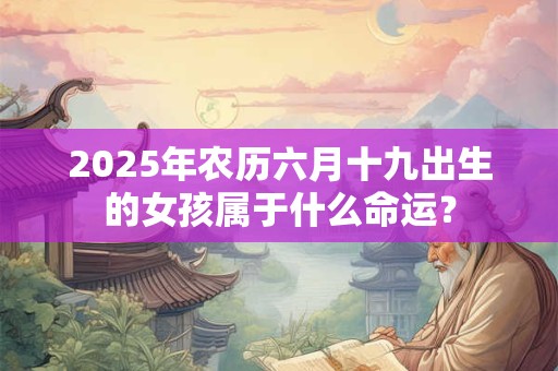 2025年农历六月十九出生的女孩属于什么命运？