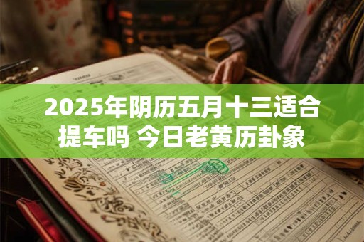 2025年阴历五月十三适合提车吗 今日老黄历卦象
