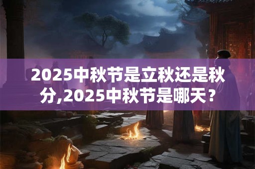 2025中秋节是立秋还是秋分,2025中秋节是哪天？