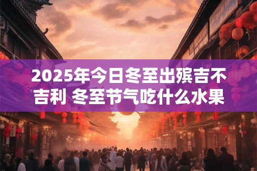 2025年今日冬至出殡吉不吉利 冬至节气吃什么水果好