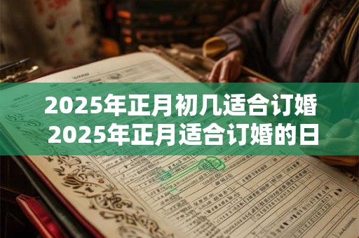 2025年正月初几适合订婚 2025年正月适合订婚的日子