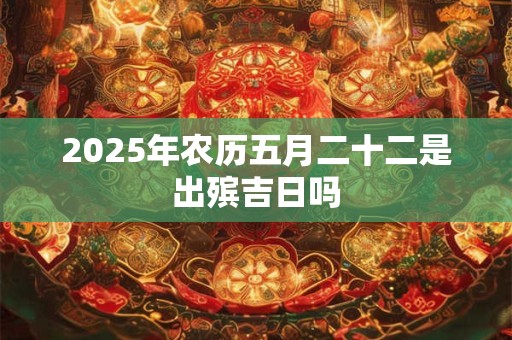 2025年农历五月二十二是出殡吉日吗