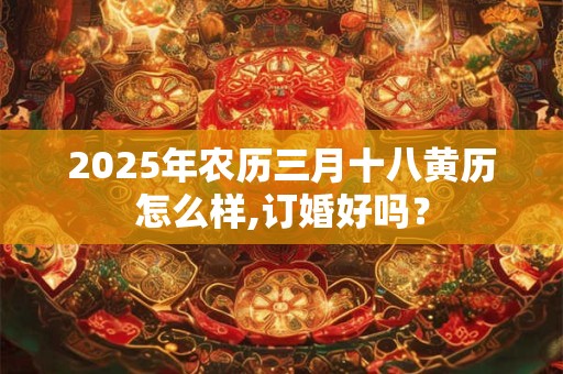2025年农历三月十八黄历怎么样,订婚好吗？