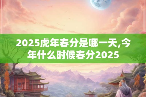 2025虎年春分是哪一天,今年什么时候春分2025