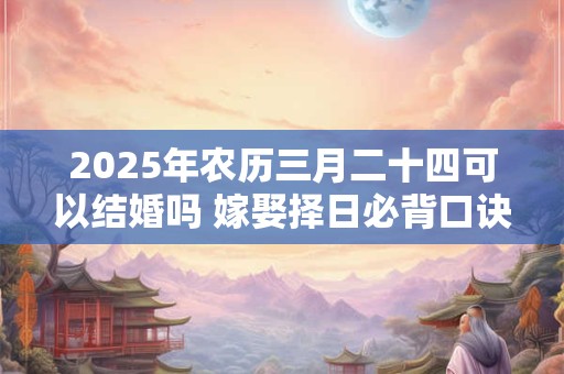 2025年农历三月二十四可以结婚吗 嫁娶择日必背口诀