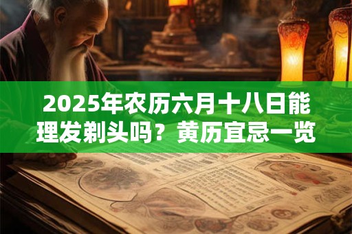 2025年农历六月十八日能理发剃头吗？黄历宜忌一览表