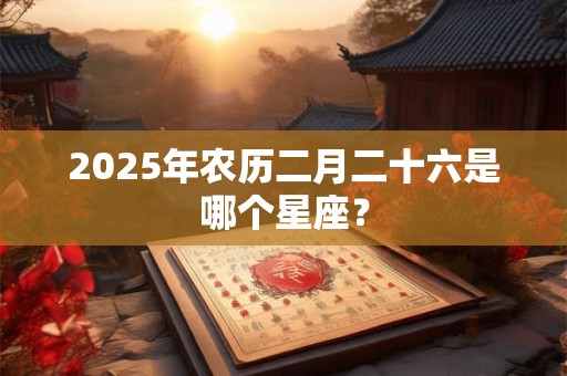 2025年农历二月二十六是哪个星座？