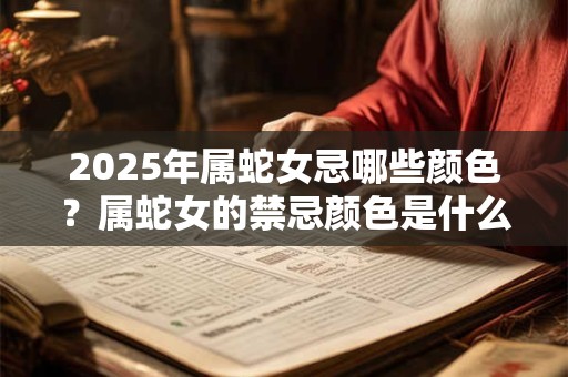 2025年属蛇女忌哪些颜色？属蛇女的禁忌颜色是什么