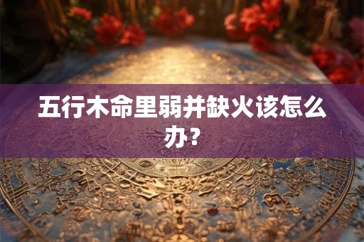 五行木命里弱并缺火该怎么办？