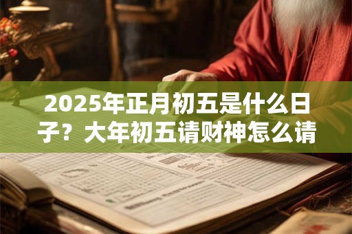 2025年正月初五是什么日子？大年初五请财神怎么请？