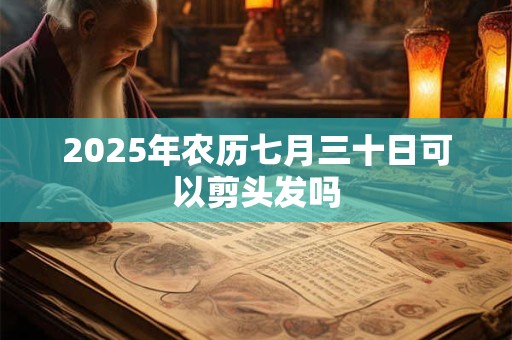 2025年农历七月三十日可以剪头发吗