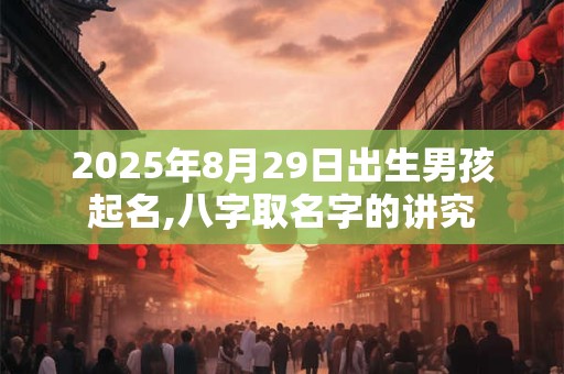 2025年8月29日出生男孩起名,八字取名字的讲究