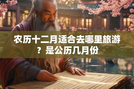 农历十二月适合去哪里旅游？是公历几月份